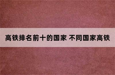 高铁排名前十的国家 不同国家高铁